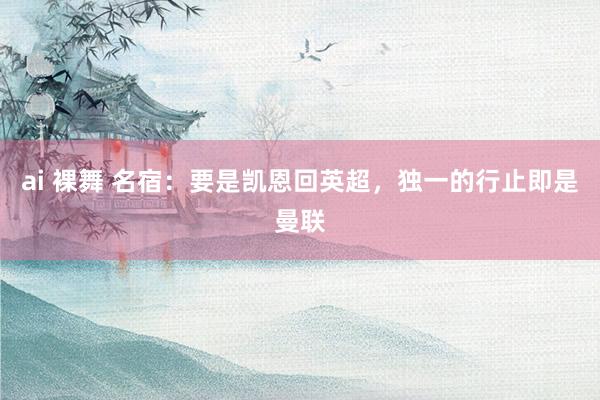 ai 裸舞 名宿：要是凯恩回英超，独一的行止即是曼联
