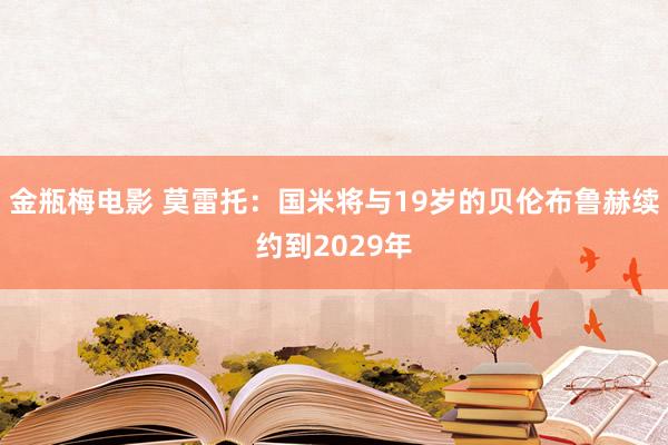 金瓶梅电影 莫雷托：国米将与19岁的贝伦布鲁赫续约到2029年