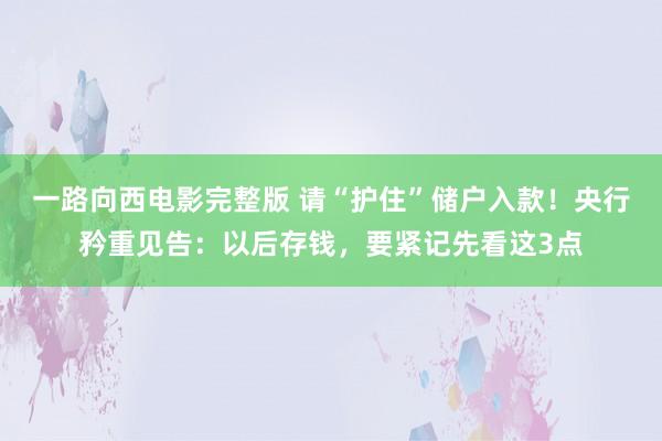 一路向西电影完整版 请“护住”储户入款！央行矜重见告：以后存钱，要紧记先看这3点