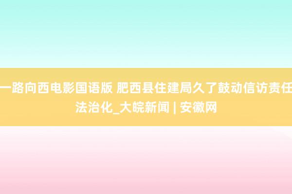一路向西电影国语版 肥西县住建局久了鼓动信访责任法治化_大皖新闻 | 安徽网