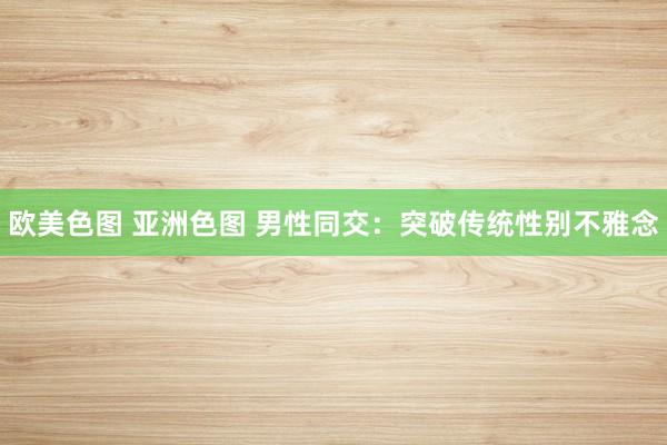 欧美色图 亚洲色图 男性同交：突破传统性别不雅念