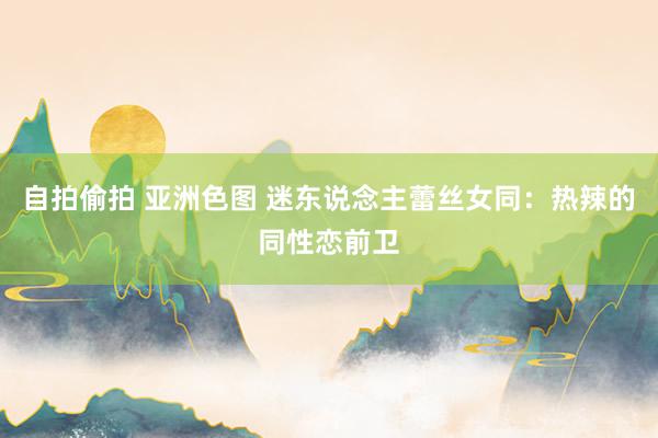 自拍偷拍 亚洲色图 迷东说念主蕾丝女同：热辣的同性恋前卫