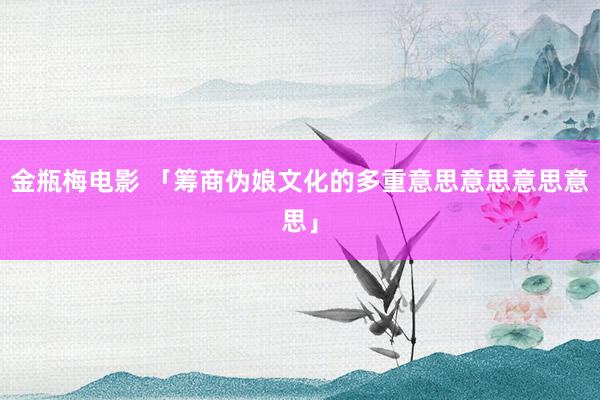 金瓶梅电影 「筹商伪娘文化的多重意思意思意思意思」