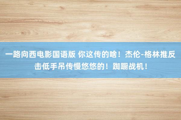 一路向西电影国语版 你这传的啥！杰伦-格林推反击低手吊传慢悠悠的！踟蹰战机！
