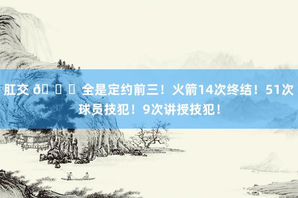 肛交 👀全是定约前三！火箭14次终结！51次球员技犯！9次讲授技犯！
