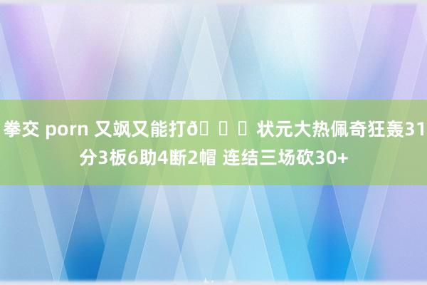 拳交 porn 又飒又能打😍状元大热佩奇狂轰31分3板6助4断2帽 连结三场砍30+