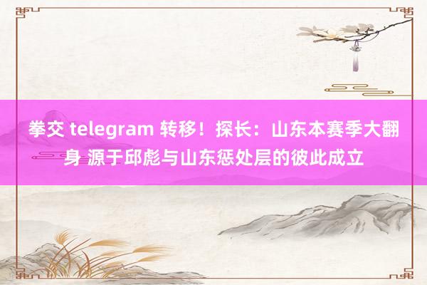 拳交 telegram 转移！探长：山东本赛季大翻身 源于邱彪与山东惩处层的彼此成立