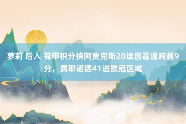萝莉 后入 荷甲积分榜阿贾克斯20埃因霍温跨越9分，费耶诺德41进欧冠区域