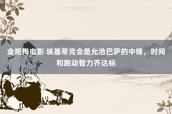 金瓶梅电影 埃基蒂克会是允洽巴萨的中锋，时间和跑动智力齐达标