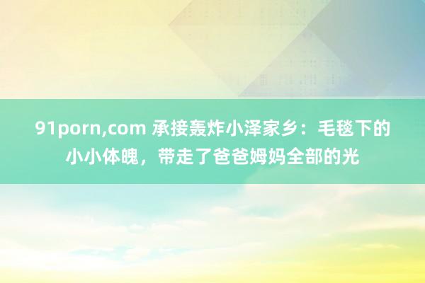 91porn，com 承接轰炸小泽家乡：毛毯下的小小体魄，带走了爸爸姆妈全部的光