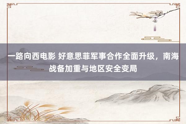 一路向西电影 好意思菲军事合作全面升级，南海战备加重与地区安全变局