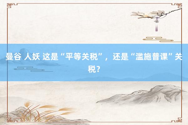 曼谷 人妖 这是“平等关税”，还是“滥施普课”关税？