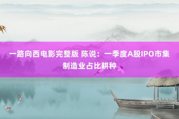 一路向西电影完整版 陈说：一季度A股IPO市集制造业占比耕种