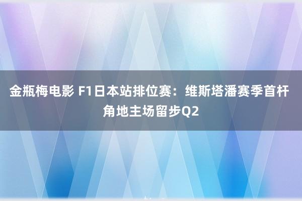 金瓶梅电影 F1日本站排位赛：维斯塔潘赛季首杆 角地主场留步Q2