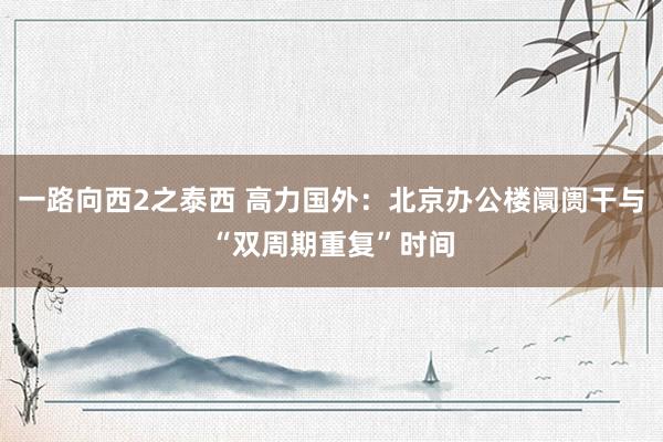 一路向西2之泰西 高力国外：北京办公楼阛阓干与“双周期重复”时间