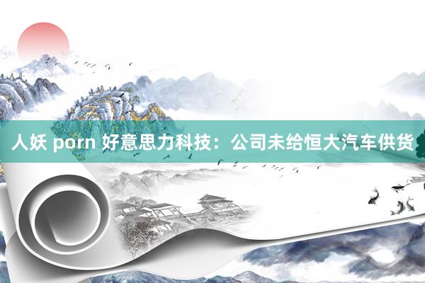 人妖 porn 好意思力科技：公司未给恒大汽车供货