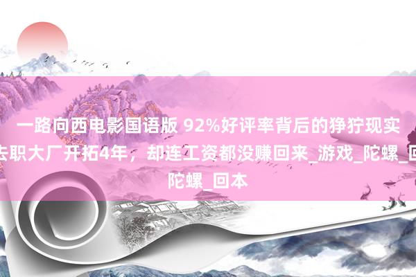 一路向西电影国语版 92%好评率背后的狰狞现实：去职大厂开拓4年，却连工资都没赚回来_游戏_陀螺_回本