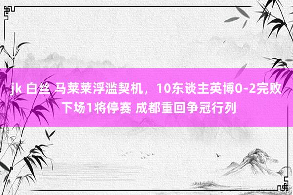 jk 白丝 马莱莱浮滥契机，10东谈主英博0-2完败 下场1将停赛 成都重回争冠行列