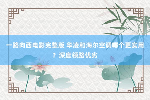 一路向西电影完整版 华凌和海尔空调哪个更实用？深度领路优劣
