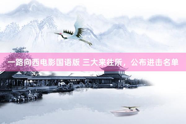 一路向西电影国语版 三大来往所，公布进击名单