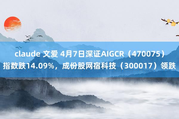 claude 文爱 4月7日深证AIGCR（470075）指数跌14.09%，成份股网宿科技（300017）领跌