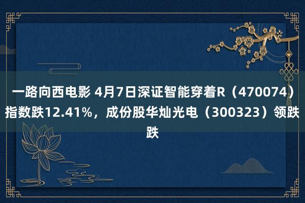 一路向西电影 4月7日深证智能穿着R（470074）指数跌12.41%，成份股华灿光电（300323）领跌