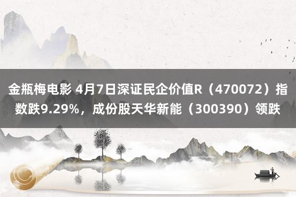金瓶梅电影 4月7日深证民企价值R（470072）指数跌9.29%，成份股天华新能（300390）领跌