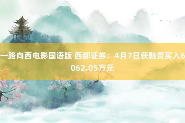 一路向西电影国语版 西部证券：4月7日获融资买入6062.05万元