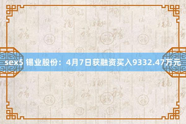 sex5 锡业股份：4月7日获融资买入9332.47万元