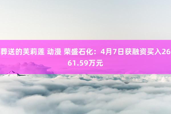 葬送的芙莉莲 动漫 荣盛石化：4月7日获融资买入2661.59万元