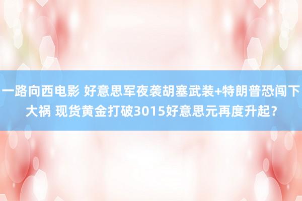 一路向西电影 好意思军夜袭胡塞武装+特朗普恐闯下大祸 现货黄金打破3015好意思元再度升起？