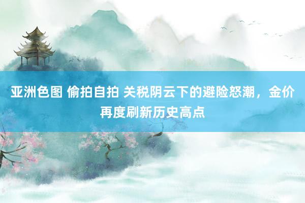 亚洲色图 偷拍自拍 关税阴云下的避险怒潮，金价再度刷新历史高点