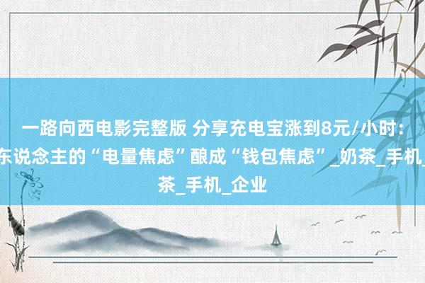 一路向西电影完整版 分享充电宝涨到8元/小时：现代东说念主的“电量焦虑”酿成“钱包焦虑”_奶茶_手机_企业