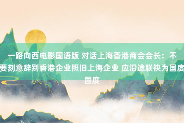 一路向西电影国语版 对话上海香港商会会长：不要刻意辞别香港企业照旧上海企业 应沿途联袂为国度