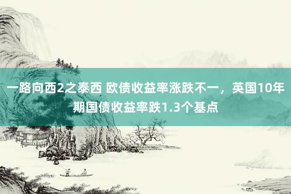 一路向西2之泰西 欧债收益率涨跌不一，英国10年期国债收益率跌1.3个基点