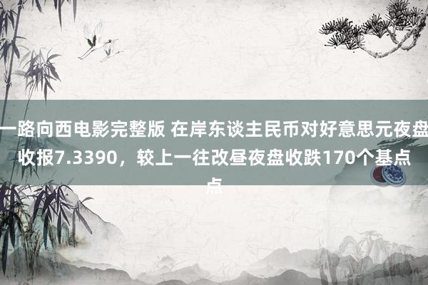一路向西电影完整版 在岸东谈主民币对好意思元夜盘收报7.3390，较上一往改昼夜盘收跌170个基点