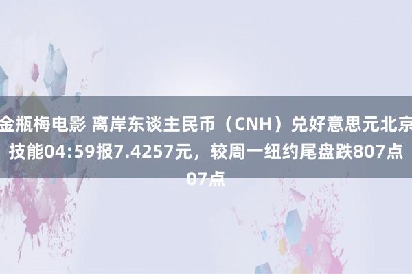 金瓶梅电影 离岸东谈主民币（CNH）兑好意思元北京技能04:59报7.4257元，较周一纽约尾盘跌807点