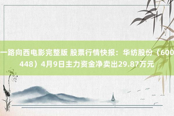 一路向西电影完整版 股票行情快报：华纺股份（600448）4月9日主力资金净卖出29.87万元