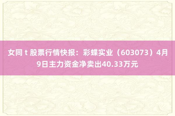 女同 t 股票行情快报：彩蝶实业（603073）4月9日主力资金净卖出40.33万元