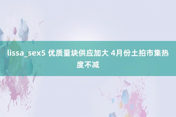 lissa_sex5 优质量块供应加大 4月份土拍市集热度不减