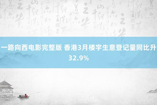 一路向西电影完整版 香港3月楼宇生意登记量同比升32.9%