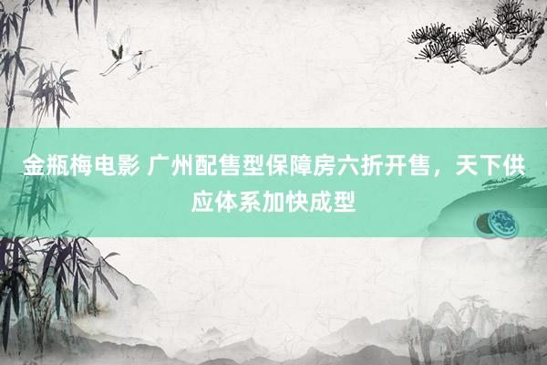 金瓶梅电影 广州配售型保障房六折开售，天下供应体系加快成型