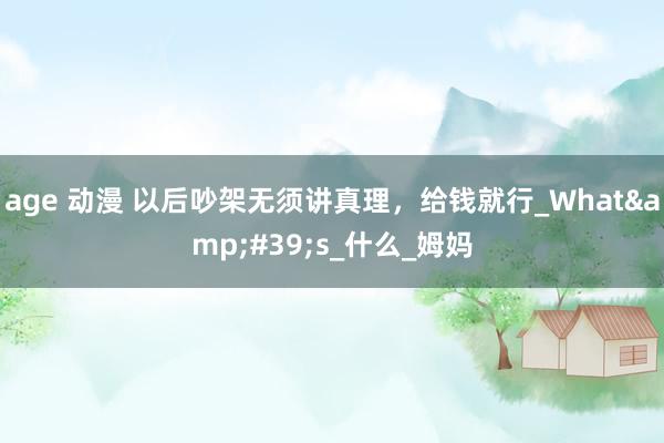 age 动漫 以后吵架无须讲真理，给钱就行_What&#39;s_什么_姆妈
