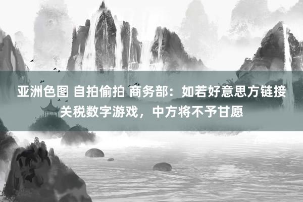 亚洲色图 自拍偷拍 商务部：如若好意思方链接关税数字游戏，中方将不予甘愿