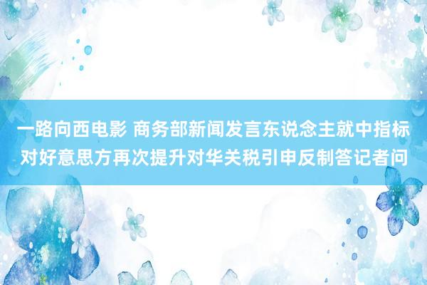 一路向西电影 商务部新闻发言东说念主就中指标对好意思方再次提升对华关税引申反制答记者问