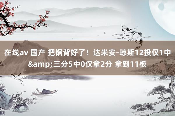 在线av 国产 把锅背好了！达米安-琼斯12投仅1中&三分5中0仅拿2分 拿到11板