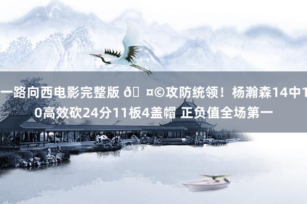 一路向西电影完整版 🤩攻防统领！杨瀚森14中10高效砍24分11板4盖帽 正负值全场第一