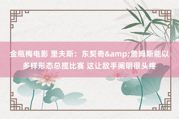 金瓶梅电影 里夫斯：东契奇&詹姆斯能以多样形态总揽比赛 这让敌手阐明很头疼