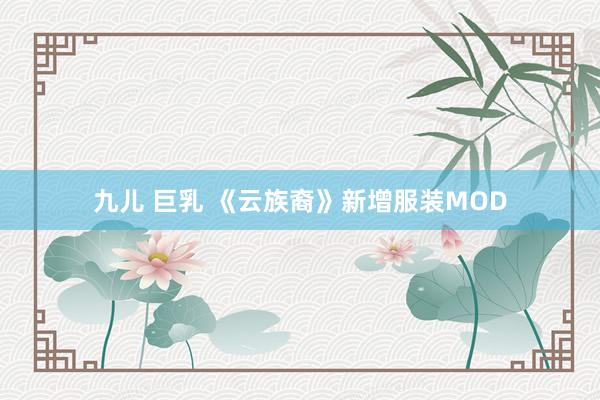 九儿 巨乳 《云族裔》新增服装MOD