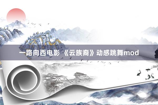一路向西电影 《云族裔》动感跳舞mod